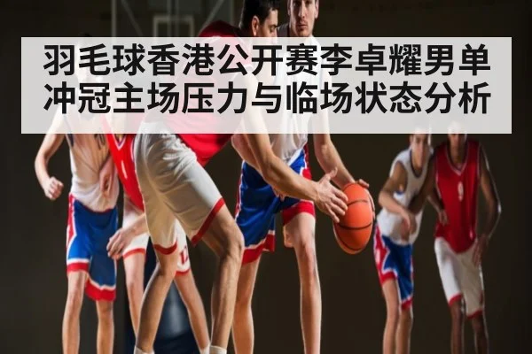 羽毛球香港公开赛李卓耀男单冲冠主场压力与临场状态分析 | kaiyun sports