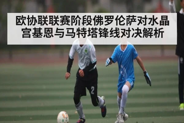 欧协联联赛阶段佛罗伦萨对水晶宫基恩与马特塔锋线对决解析 | kaiyun sports