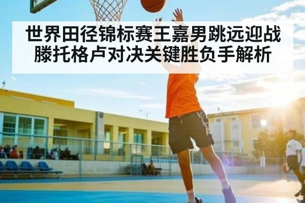 世界田径锦标赛王嘉男跳远迎战滕托格卢对决关键胜负手解析