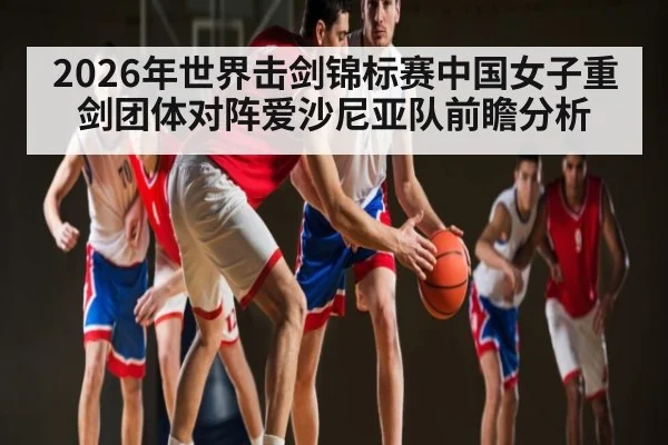 2026年世界击剑锦标赛中国女子重剑团体对阵爱沙尼亚队前瞻分析