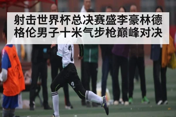射击世界杯总决赛盛李豪林德格伦男子十米气步枪巅峰对决 | kaiyun sports